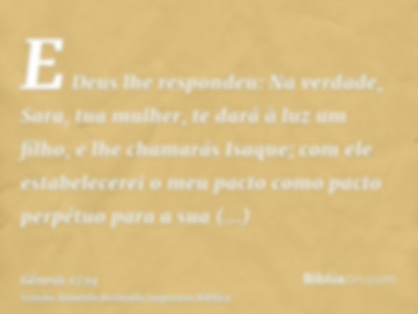 E Deus lhe respondeu: Na verdade, Sara, tua mulher, te dará à luz um filho, e lhe chamarás Isaque; com ele estabelecerei o meu pacto como pacto perpétuo para a 