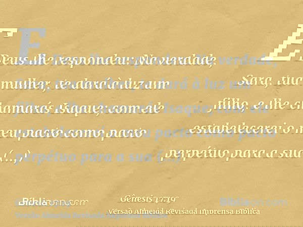 E Deus lhe respondeu: Na verdade, Sara, tua mulher, te dará à luz um filho, e lhe chamarás Isaque; com ele estabelecerei o meu pacto como pacto perpétuo para a