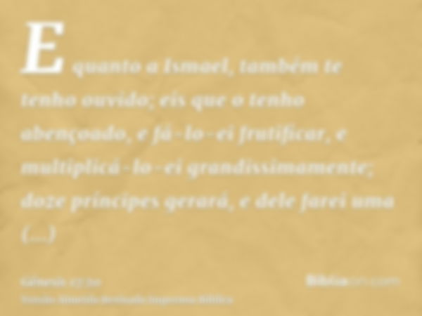 E quanto a Ismael, também te tenho ouvido; eis que o tenho abençoado, e fá-lo-ei frutificar, e multiplicá-lo-ei grandissimamente; doze príncipes gerará, e dele 