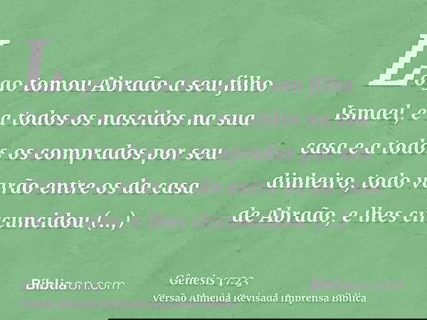 Logo tomou Abraão a seu filho Ismael, e a todos os nascidos na sua casa e a todos os comprados por seu dinheiro, todo varão entre os da casa de Abraão, e lhes c