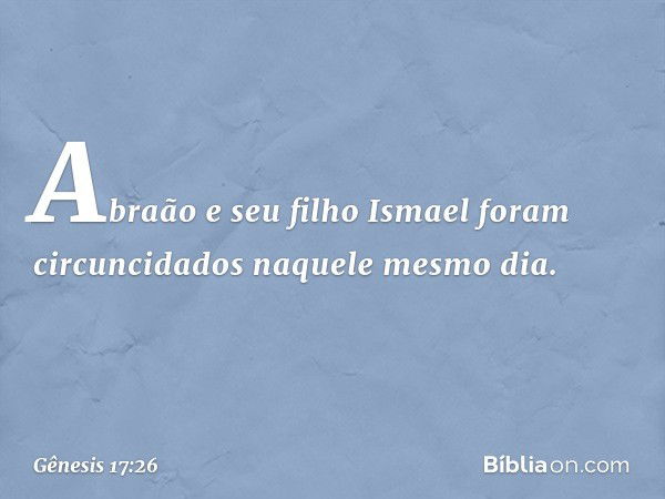 Abraão e seu filho Ismael foram circuncidados naquele mesmo dia. -- Gênesis 17:26