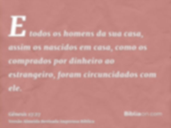 E todos os homens da sua casa, assim os nascidos em casa, como os comprados por dinheiro ao estrangeiro, foram circuncidados com ele.