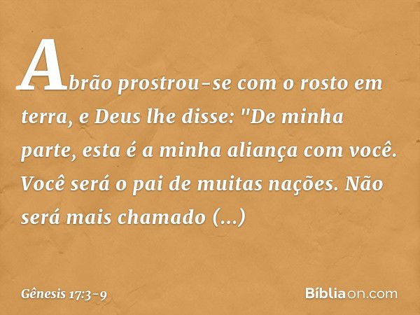 Abrão prostrou-se com o rosto em terra, e Deus lhe disse: "De minha parte, esta é a minha alian­ça com você. Você será o pai de muitas nações. Não será mais cha