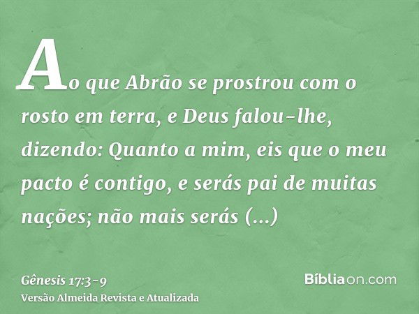 Ao que Abrão se prostrou com o rosto em terra, e Deus falou-lhe, dizendo:Quanto a mim, eis que o meu pacto é contigo, e serás pai de muitas nações;não mais será