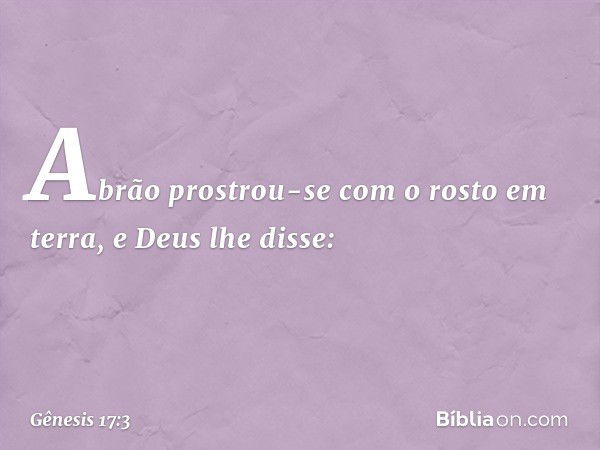 Abrão prostrou-se com o rosto em terra, e Deus lhe disse: -- Gênesis 17:3