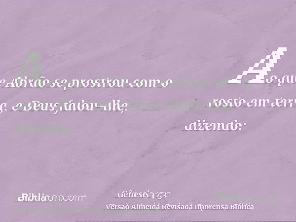 Ao que Abrão se prostrou com o rosto em terra, e Deus falou-lhe, dizendo: