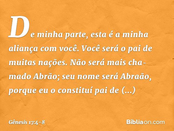 "De minha parte, esta é a minha alian­ça com você. Você será o pai de muitas nações. Não será mais cha­mado Abrão; seu nome será Abraão, porque eu o constituí p