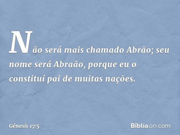 Não será mais cha­mado Abrão; seu nome será Abraão, porque eu o constituí pai de muitas nações. -- Gênesis 17:5