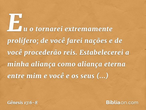 Eu o tornarei extremamente prolífero; de você farei nações e de você procederão reis. Estabelecerei a minha aliança como aliança eter­na entre mim e você e os s