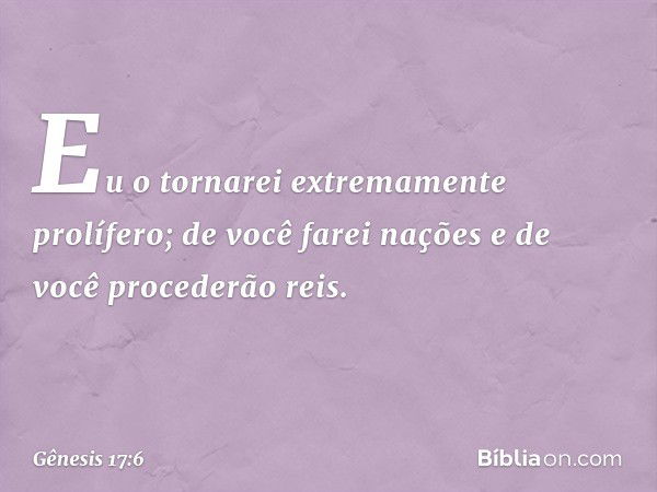 Eu o tornarei extremamente prolífero; de você farei nações e de você procederão reis. -- Gênesis 17:6