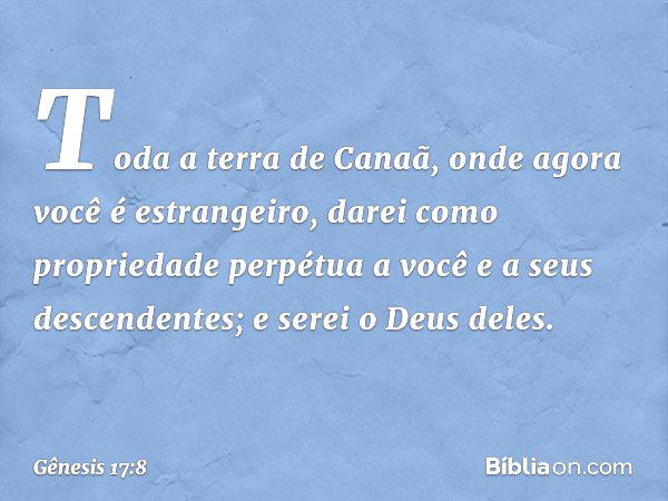 Toda a terra de Canaã, onde agora você é estrangeiro, darei como proprieda­de perpétua a você e a seus descen­dentes; e serei o Deus deles. -- Gênesis 17:8