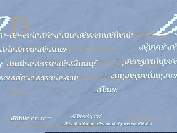 Dar-te-ei a ti e à tua descendência depois de ti a terra de tuas peregrinações, toda a terra de Canaã, em perpétua possessão; e serei o seu Deus.