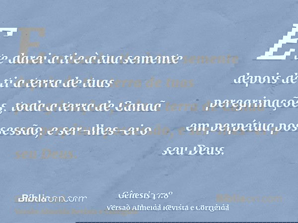 E te darei a ti e à tua semente depois de ti a terra de tuas peregrinações, toda a terra de Canaã em perpétua possessão, e ser-lhes-ei o seu Deus.