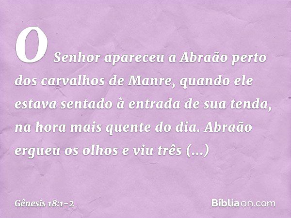 O Senhor apareceu a Abraão perto dos carvalhos de Manre, quando ele estava sen­tado à entrada de sua tenda, na hora mais quen­te do dia. Abraão ergueu os olhos 