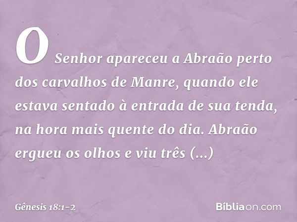 O Senhor apareceu a Abraão perto dos carvalhos de Manre, quando ele estava sen­tado à entrada de sua tenda, na hora mais quen­te do dia. Abraão ergueu os olhos 