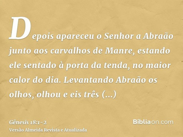 Depois apareceu o Senhor a Abraão junto aos carvalhos de Manre, estando ele sentado à porta da tenda, no maior calor do dia.Levantando Abraão os olhos, olhou e 