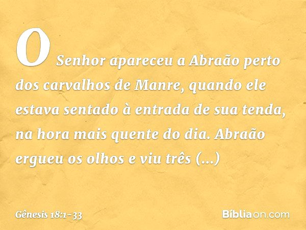 O Senhor apareceu a Abraão perto dos carvalhos de Manre, quando ele estava sen­tado à entrada de sua tenda, na hora mais quen­te do dia. Abraão ergueu os olhos 