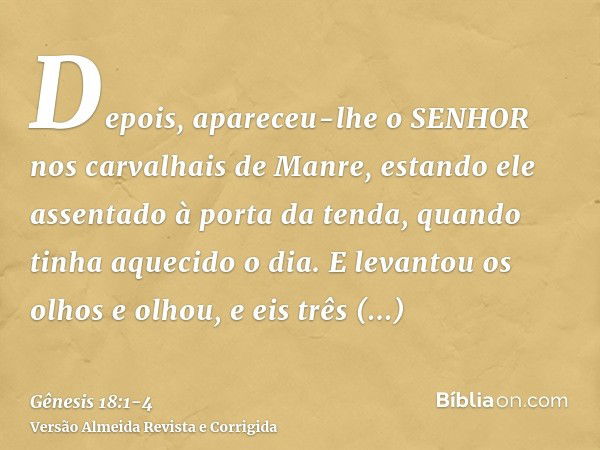 Depois, apareceu-lhe o SENHOR nos carvalhais de Manre, estando ele assentado à porta da tenda, quando tinha aquecido o dia.E levantou os olhos e olhou, e eis tr