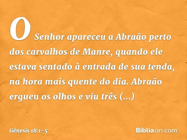 O Senhor apareceu a Abraão perto dos carvalhos de Manre, quando ele estava sen­tado à entrada de sua tenda, na hora mais quen­te do dia. Abraão ergueu os olhos 