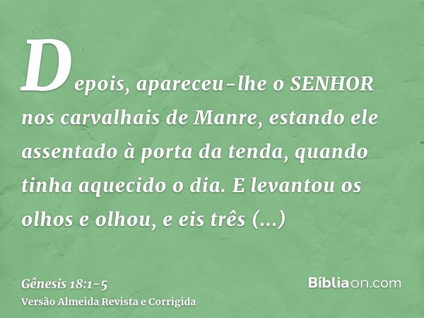 Depois, apareceu-lhe o SENHOR nos carvalhais de Manre, estando ele assentado à porta da tenda, quando tinha aquecido o dia.E levantou os olhos e olhou, e eis tr