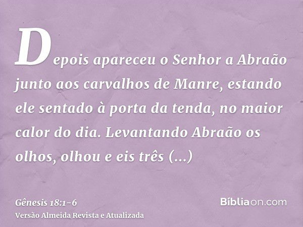 Depois apareceu o Senhor a Abraão junto aos carvalhos de Manre, estando ele sentado à porta da tenda, no maior calor do dia.Levantando Abraão os olhos, olhou e 