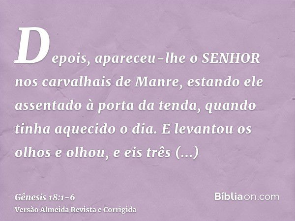 Depois, apareceu-lhe o SENHOR nos carvalhais de Manre, estando ele assentado à porta da tenda, quando tinha aquecido o dia.E levantou os olhos e olhou, e eis tr