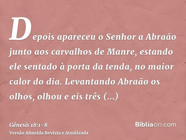 Depois apareceu o Senhor a Abraão junto aos carvalhos de Manre, estando ele sentado à porta da tenda, no maior calor do dia.Levantando Abraão os olhos, olhou e 