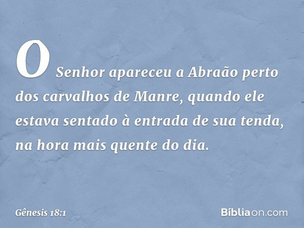 O Senhor apareceu a Abraão perto dos carvalhos de Manre, quando ele estava sen­tado à entrada de sua tenda, na hora mais quen­te do dia. -- Gênesis 18:1