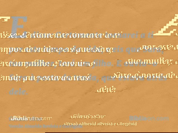 E disse: Certamente tornarei a ti por este tempo da vida; e eis que Sara, tua mulher, terá um filho. E ouviu-o Sara à porta da tenda, que estava atrás dele.