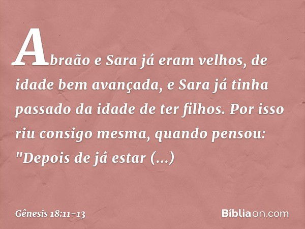 Abra­ão e Sara já eram velhos, de idade bem avançada, e Sara já tinha passado da idade de ter filhos. Por isso riu consigo mesma, quan­do pensou: "Depois de já 