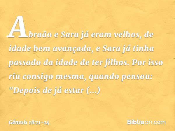 Abra­ão e Sara já eram velhos, de idade bem avançada, e Sara já tinha passado da idade de ter filhos. Por isso riu consigo mesma, quan­do pensou: "Depois de já 