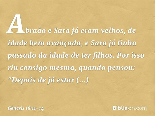 Abra­ão e Sara já eram velhos, de idade bem avançada, e Sara já tinha passado da idade de ter filhos. Por isso riu consigo mesma, quan­do pensou: "Depois de já 