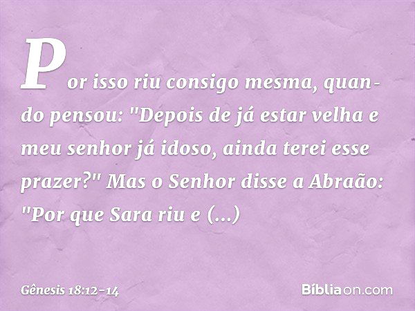 Por isso riu consigo mesma, quan­do pensou: "Depois de já estar velha e meu senhor já idoso, ainda terei esse prazer?" Mas o Senhor disse a Abraão: "Por que Sar