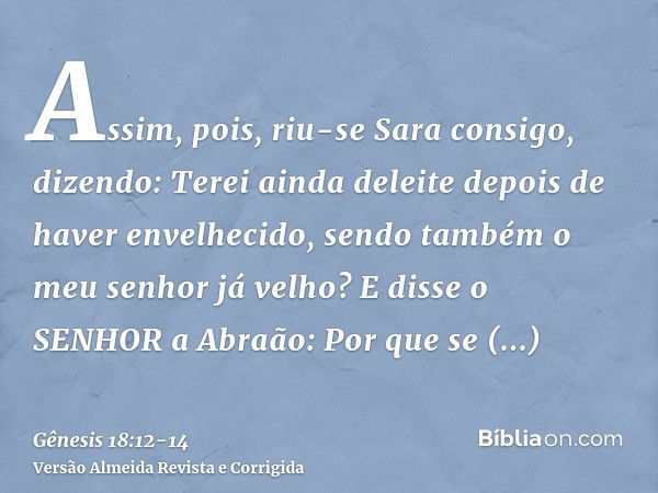 Assim, pois, riu-se Sara consigo, dizendo: Terei ainda deleite depois de haver envelhecido, sendo também o meu senhor já velho?E disse o SENHOR a Abraão: Por qu