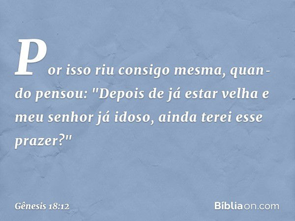 Por isso riu consigo mesma, quan­do pensou: "Depois de já estar velha e meu senhor já idoso, ainda terei esse prazer?" -- Gênesis 18:12