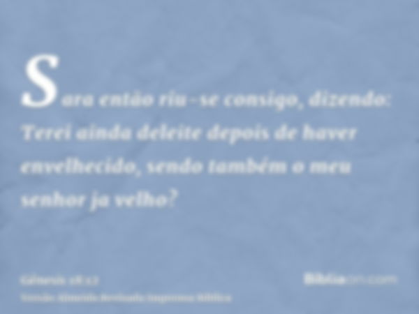 Sara então riu-se consigo, dizendo: Terei ainda deleite depois de haver envelhecido, sendo também o meu senhor ja velho?