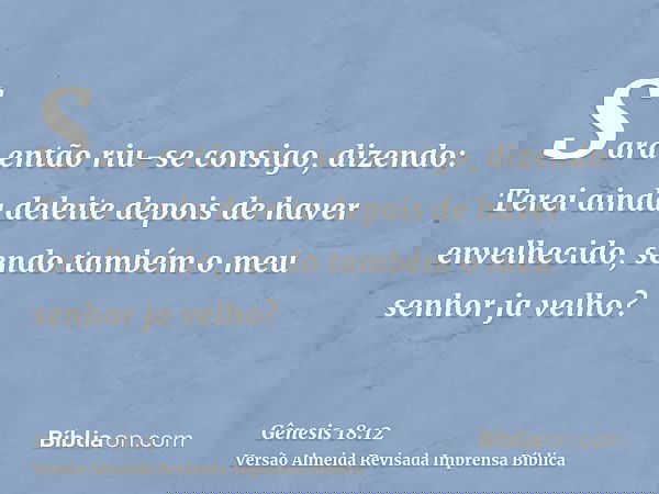 Sara então riu-se consigo, dizendo: Terei ainda deleite depois de haver envelhecido, sendo também o meu senhor ja velho?