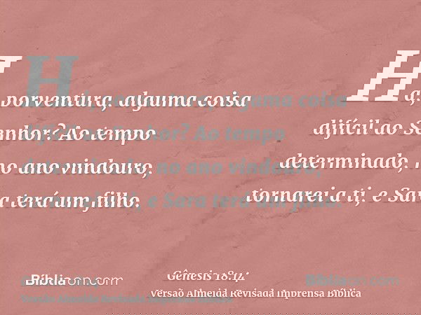 Há, porventura, alguma coisa difícil ao Senhor? Ao tempo determinado, no ano vindouro, tornarei a ti, e Sara terá um filho.