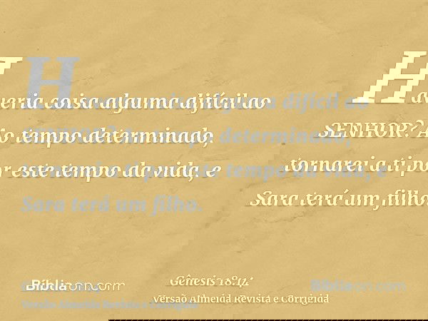 Haveria coisa alguma difícil ao SENHOR? Ao tempo determinado, tornarei a ti por este tempo da vida, e Sara terá um filho.