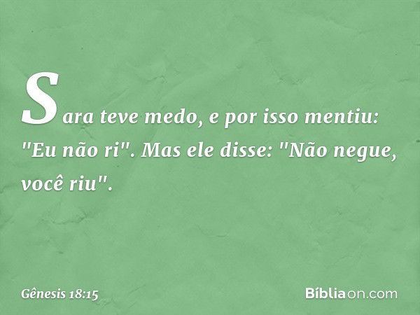 Sara teve medo, e por isso men­tiu: "Eu não ri".
Mas ele disse: "Não negue, você riu". -- Gênesis 18:15