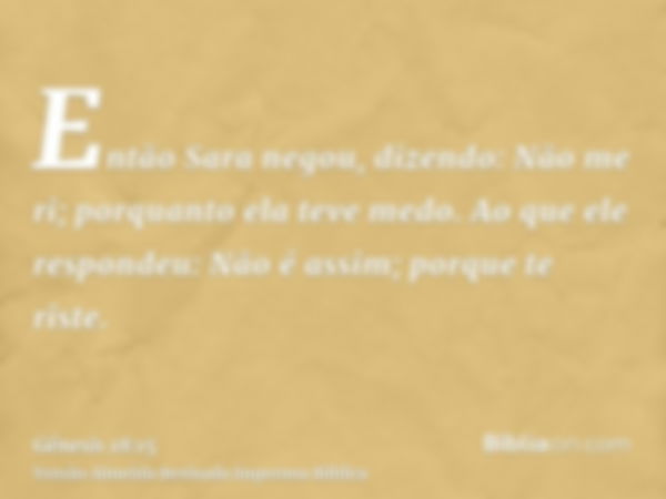 Então Sara negou, dizendo: Não me ri; porquanto ela teve medo. Ao que ele respondeu: Não é assim; porque te riste.