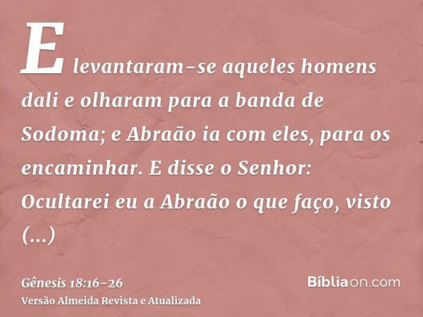 E levantaram-se aqueles homens dali e olharam para a banda de Sodoma; e Abraão ia com eles, para os encaminhar.E disse o Senhor: Ocultarei eu a Abraão o que faç