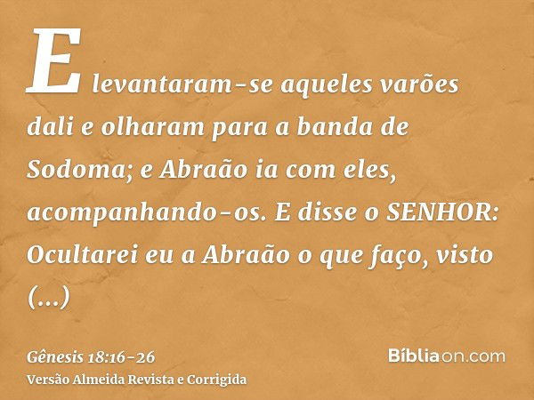 E levantaram-se aqueles varões dali e olharam para a banda de Sodoma; e Abraão ia com eles, acompanhando-os.E disse o SENHOR: Ocultarei eu a Abraão o que faço,v