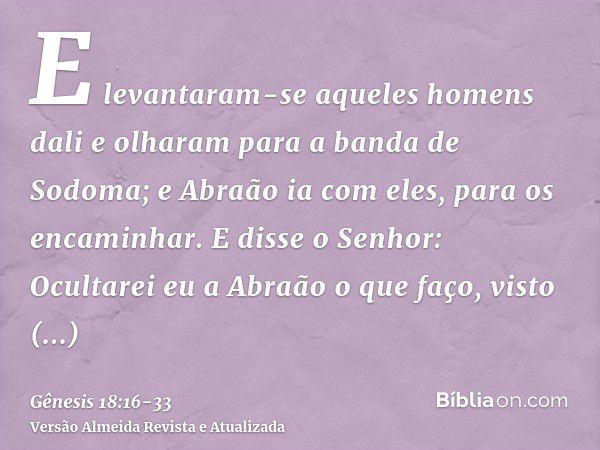 E levantaram-se aqueles homens dali e olharam para a banda de Sodoma; e Abraão ia com eles, para os encaminhar.E disse o Senhor: Ocultarei eu a Abraão o que faç