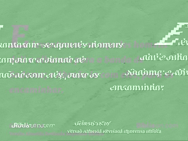 E levantaram-se aqueles homens dali e olharam para a banda de Sodoma; e Abraão ia com eles, para os encaminhar.