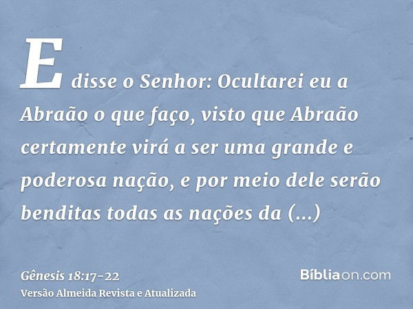 E disse o Senhor: Ocultarei eu a Abraão o que faço,visto que Abraão certamente virá a ser uma grande e poderosa nação, e por meio dele serão benditas todas as n