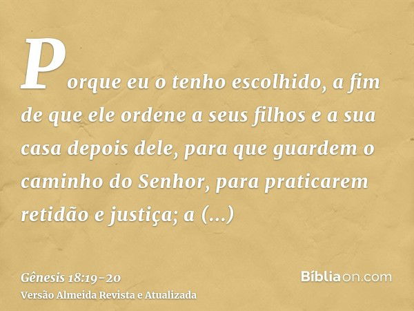 Porque eu o tenho escolhido, a fim de que ele ordene a seus filhos e a sua casa depois dele, para que guardem o caminho do Senhor, para praticarem retidão e jus