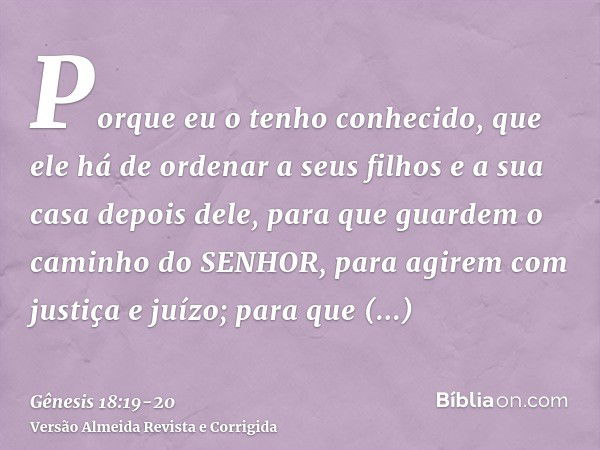 Porque eu o tenho conhecido, que ele há de ordenar a seus filhos e a sua casa depois dele, para que guardem o caminho do SENHOR, para agirem com justiça e juízo