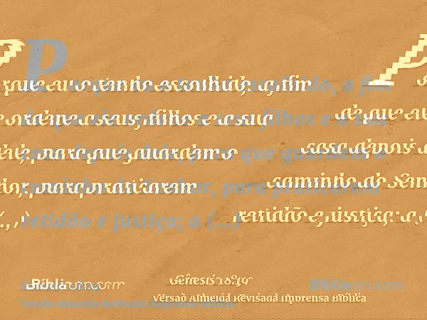 Porque eu o tenho escolhido, a fim de que ele ordene a seus filhos e a sua casa depois dele, para que guardem o caminho do Senhor, para praticarem retidão e jus