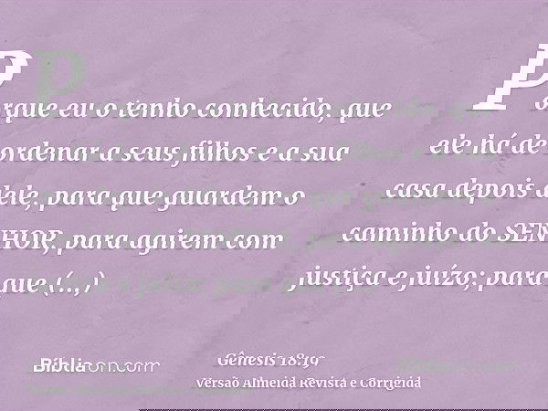 Porque eu o tenho conhecido, que ele há de ordenar a seus filhos e a sua casa depois dele, para que guardem o caminho do SENHOR, para agirem com justiça e juízo